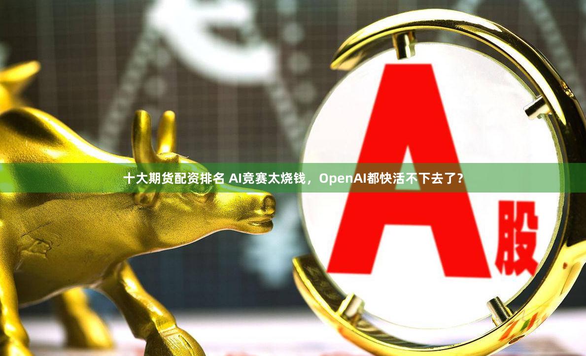 十大期货配资排名 AI竞赛太烧钱，OpenAI都快活不下去了？