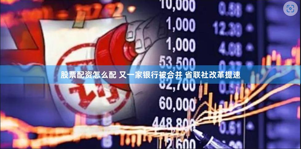 股票配资怎么配 又一家银行被合并 省联社改革提速