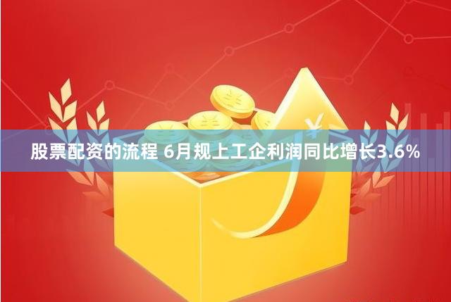 股票配资的流程 6月规上工企利润同比增长3.6%