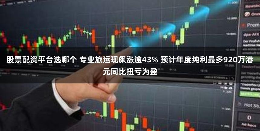 股票配资平台选哪个 专业旅运现飙涨逾43% 预计年度纯利最多920万港元同比扭亏为盈