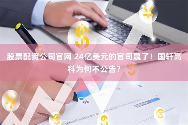 股票配资公司官网 24亿美元的官司赢了！国轩高科为何不公告？