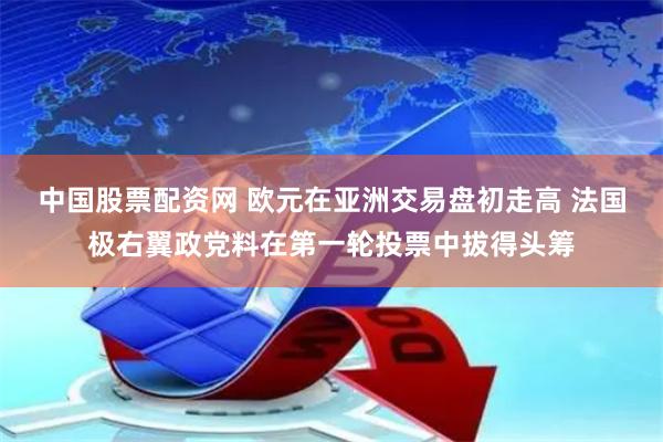 中国股票配资网 欧元在亚洲交易盘初走高 法国极右翼政党料在第一轮投票中拔得头筹