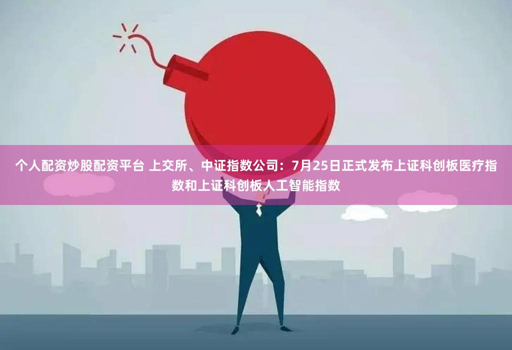 个人配资炒股配资平台 上交所、中证指数公司：7月25日正式发布上证科创板医疗指数和上证科创板人工智能指数