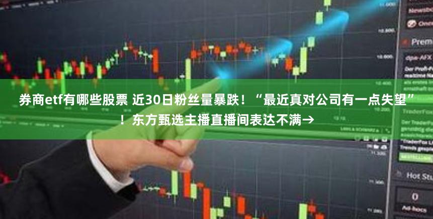 券商etf有哪些股票 近30日粉丝量暴跌！“最近真对公司有一点失望”！东方甄选主播直播间表达不满→