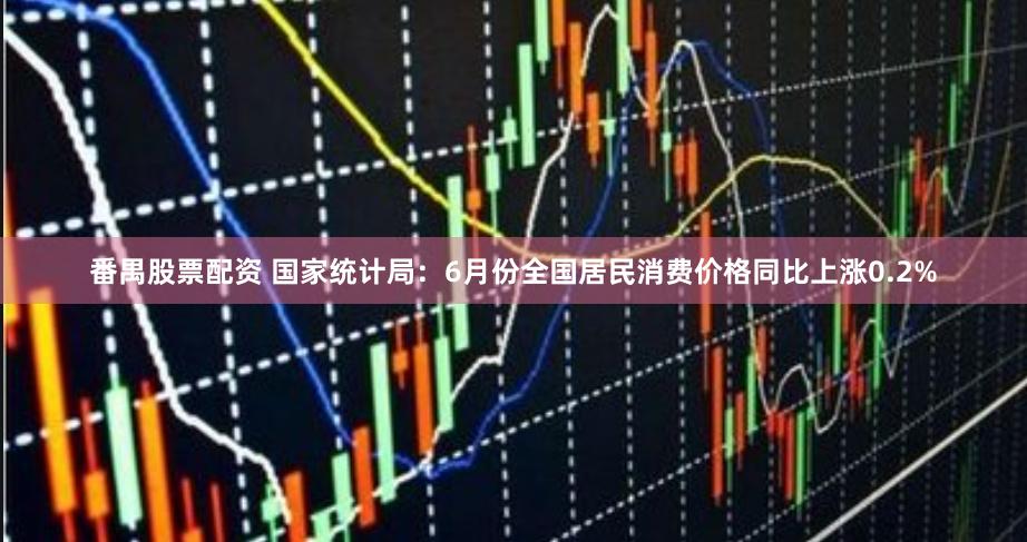 番禺股票配资 国家统计局：6月份全国居民消费价格同比上涨0.2%