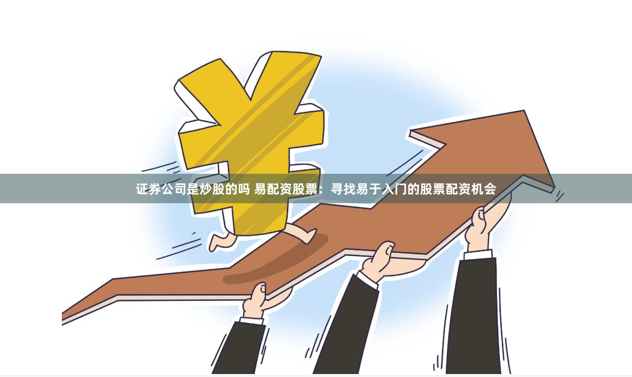 证券公司是炒股的吗 易配资股票：寻找易于入门的股票配资机会