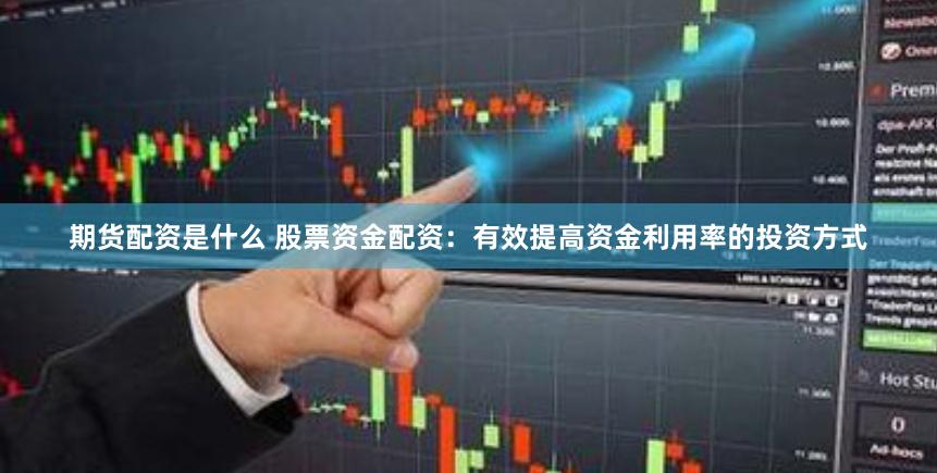 期货配资是什么 股票资金配资：有效提高资金利用率的投资方式