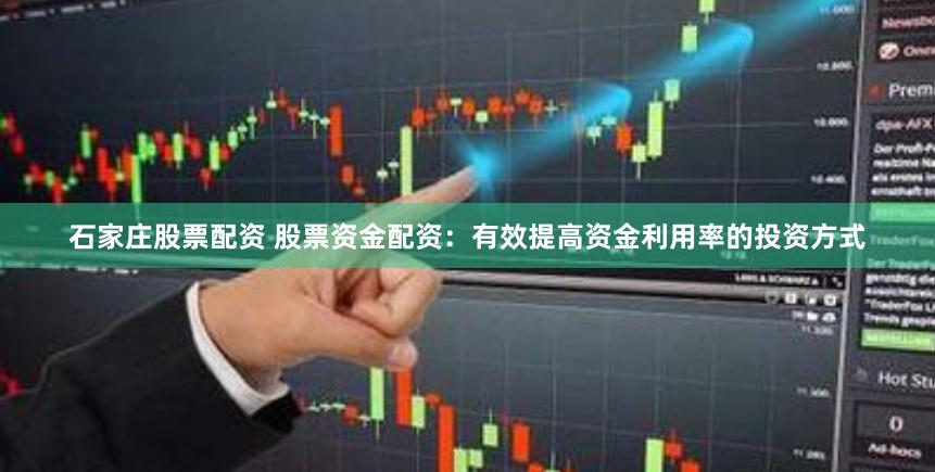 石家庄股票配资 股票资金配资：有效提高资金利用率的投资方式