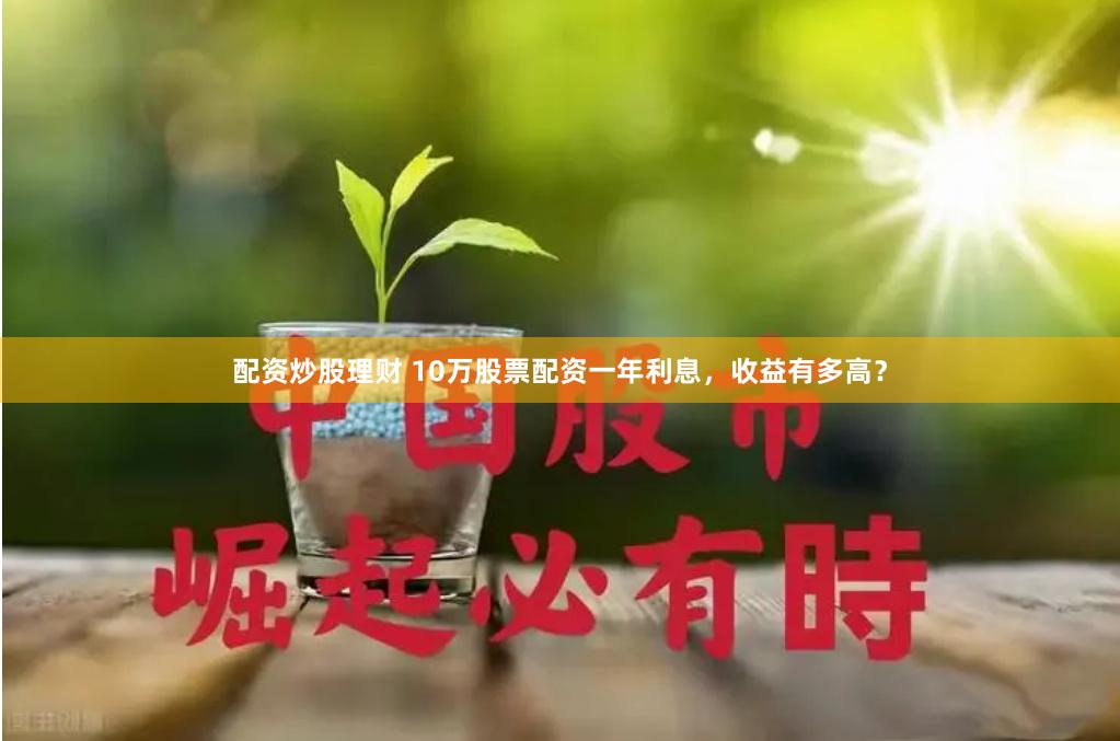 配资炒股理财 10万股票配资一年利息，收益有多高？