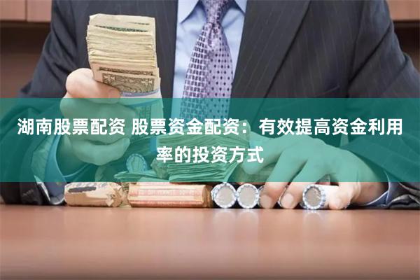 湖南股票配资 股票资金配资：有效提高资金利用率的投资方式