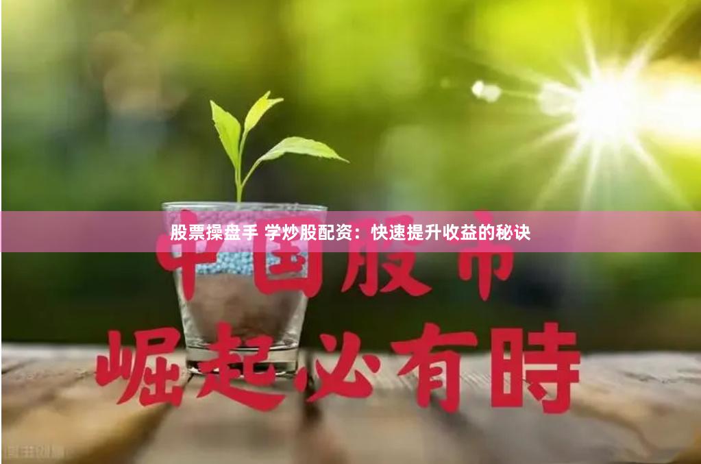 股票操盘手 学炒股配资：快速提升收益的秘诀